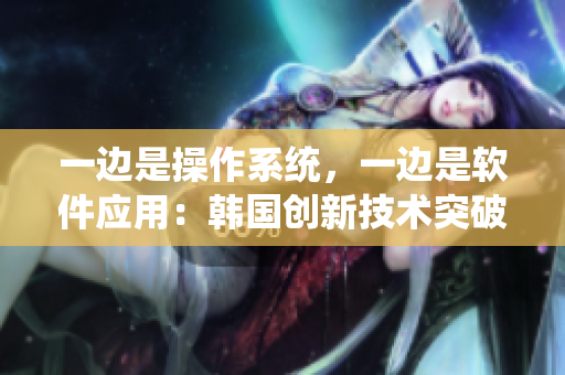 一邊是操作系統(tǒng)，一邊是軟件應(yīng)用：韓國創(chuàng)新技術(shù)突破