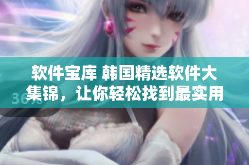 軟件寶庫 韓國精選軟件大集錦，讓你輕松找到最實(shí)用的軟件