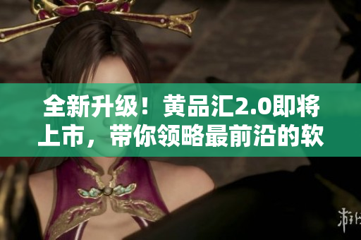 全新升級！黃品匯2.0即將上市，帶你領(lǐng)略最前沿的軟件世界