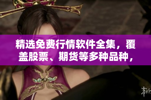 精選免費(fèi)行情軟件全集，覆蓋股票、期貨等多種品種，助你高效投資！