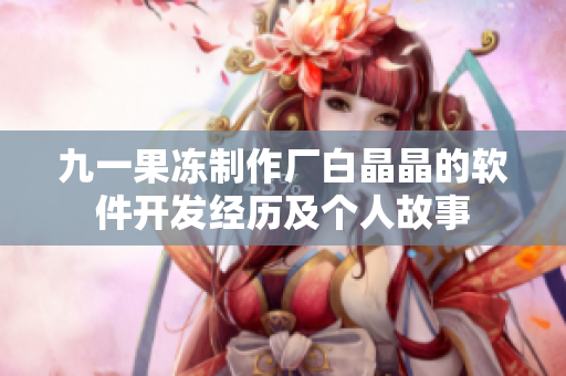 九一果凍制作廠白晶晶的軟件開發(fā)經(jīng)歷及個(gè)人故事