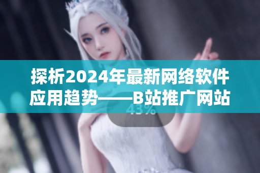 探析2024年最新網(wǎng)絡(luò)軟件應(yīng)用趨勢(shì)——B站推廣網(wǎng)站揭秘
