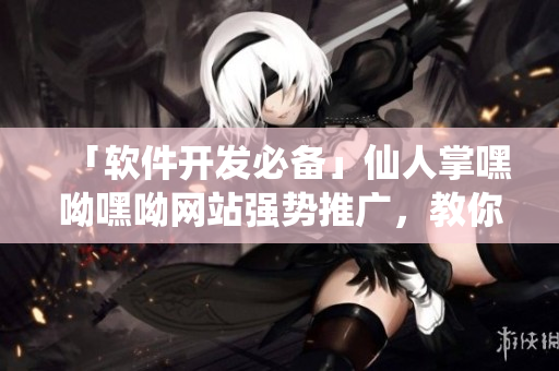 「軟件開發(fā)必備」仙人掌嘿呦嘿呦網(wǎng)站強(qiáng)勢推廣，教你打造高效網(wǎng)絡(luò)軟件！