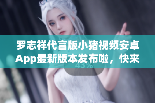 羅志祥代言版小豬視頻安卓App最新版本發(fā)布啦，快來體驗！