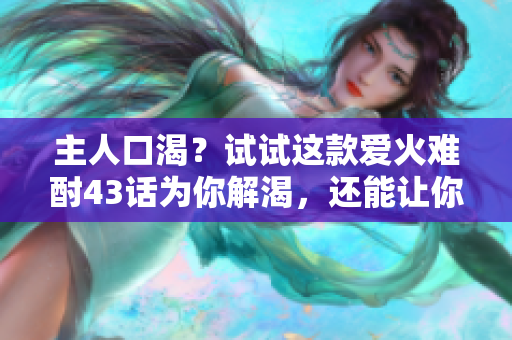 主人口渴？試試這款愛火難酎43話為你解渴，還能讓你的寵物乖乖聽從命令！