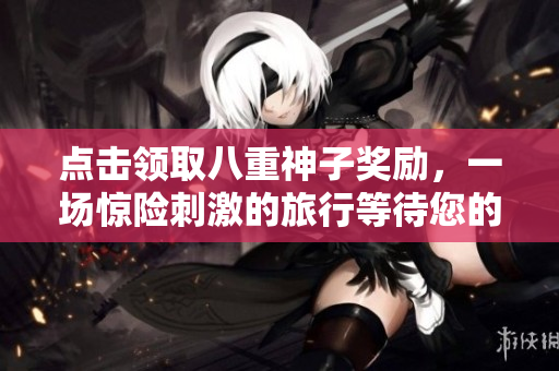 點(diǎn)擊領(lǐng)取八重神子獎勵，一場驚險刺激的旅行等待您的挑戰(zhàn)！