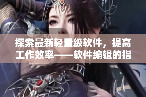 探索最新輕量級(jí)軟件，提高工作效率——軟件編輯的指南