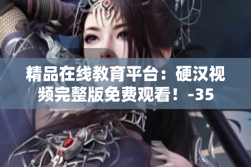 精品在線教育平臺：硬漢視頻完整版免費觀看！-35