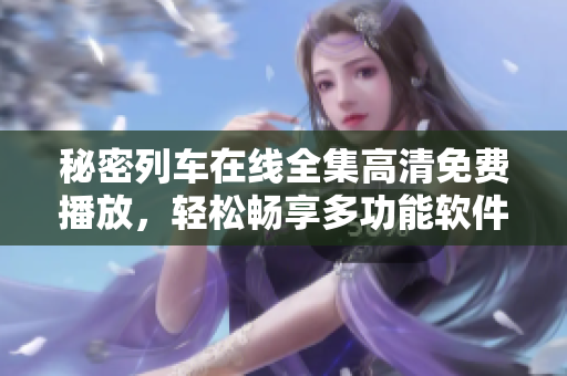 秘密列車在線全集高清免費(fèi)播放，輕松暢享多功能軟件
