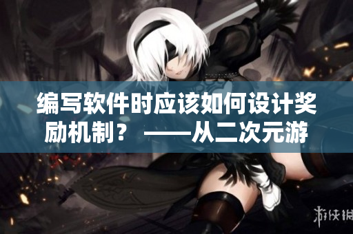 編寫軟件時應(yīng)該如何設(shè)計(jì)獎勵機(jī)制？ ——從二次元游戲中探究啟示