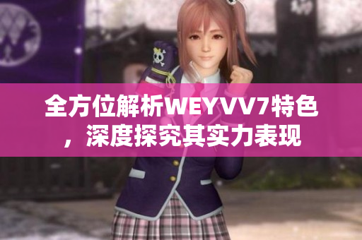 全方位解析WEYVV7特色，深度探究其實(shí)力表現(xiàn)