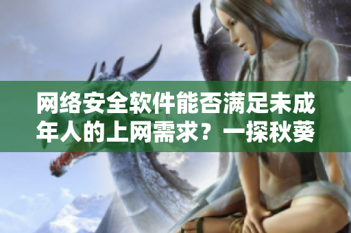 網(wǎng)絡(luò)安全軟件能否滿足未成年人的上網(wǎng)需求？一探秋葵的合適性！