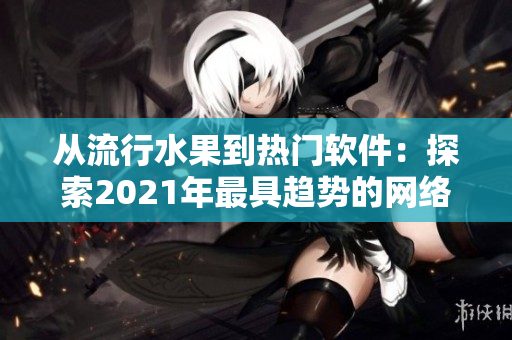從流行水果到熱門軟件：探索2021年最具趨勢(shì)的網(wǎng)絡(luò)技術(shù)與工具