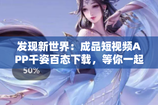 發(fā)現(xiàn)新世界：成品短視頻APP千姿百態(tài)下載，等你一起暢玩