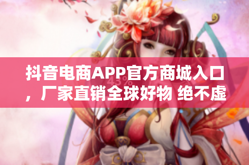 抖音電商APP官方商城入口，廠家直銷全球好物 絕不虛假。