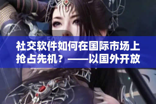 社交軟件如何在國際市場上搶占先機？——以國外開放社交軟件為例
