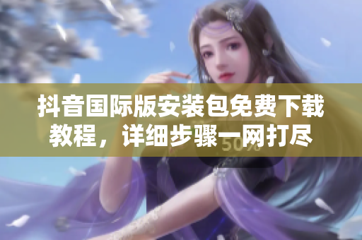抖音國(guó)際版安裝包免費(fèi)下載教程，詳細(xì)步驟一網(wǎng)打盡