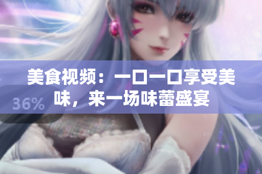 美食視頻：一口一口享受美味，來一場味蕾盛宴