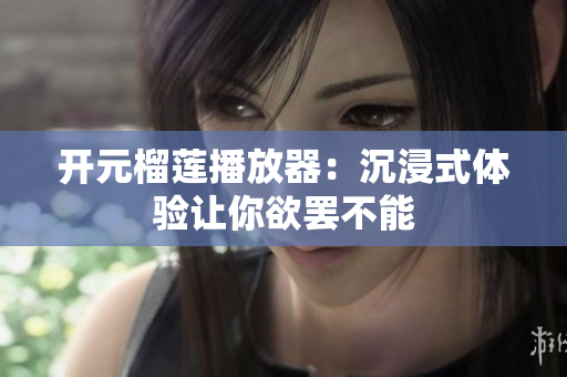 開元榴蓮播放器：沉浸式體驗讓你欲罷不能