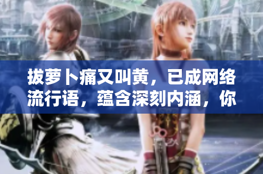 拔蘿卜痛又叫黃，已成網(wǎng)絡(luò)流行語，蘊含深刻內(nèi)涵，你了解多少？
