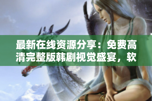 最新在線資源分享：免費(fèi)高清完整版韓劇視覺盛宴，軟件用戶必備精選！