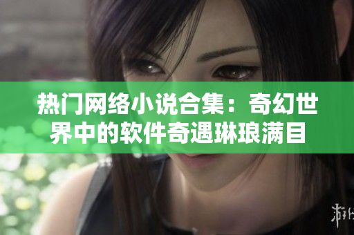 熱門網絡小說合集：奇幻世界中的軟件奇遇琳瑯滿目