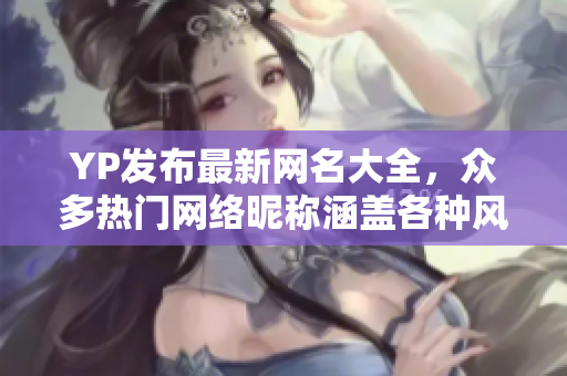 YP發(fā)布最新網(wǎng)名大全，眾多熱門網(wǎng)絡昵稱涵蓋各種風格
