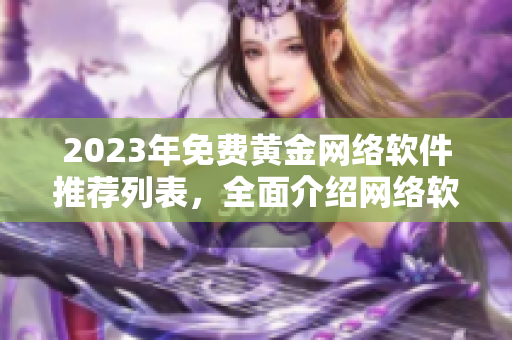 2023年免費(fèi)黃金網(wǎng)絡(luò)軟件推薦列表，全面介紹網(wǎng)絡(luò)軟件最新功能及下載鏈接！