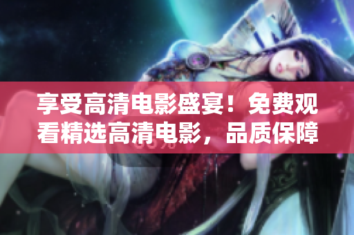 享受高清電影盛宴！免費觀看精選高清電影，品質保障，無需付費！