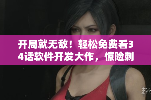 開(kāi)局就無(wú)敵！輕松免費(fèi)看34話軟件開(kāi)發(fā)大作，驚險(xiǎn)刺激引人入勝，逆襲必備！
