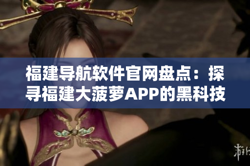 福建導航軟件官網盤點：探尋福建大菠蘿APP的黑科技功能