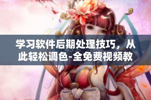 學(xué)習(xí)軟件后期處理技巧，從此輕松調(diào)色-全免費(fèi)視頻教程