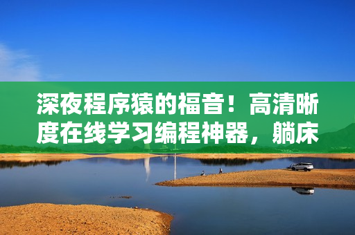 深夜程序猿的福音！高清晰度在線學(xué)習(xí)編程神器，躺床上也可編程！