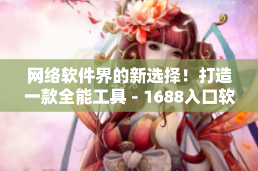 網(wǎng)絡(luò)軟件界的新選擇！打造一款全能工具 - 1688入口軟件V2.0