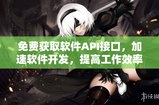 免費獲取軟件API接口，加速軟件開發(fā)，提高工作效率！