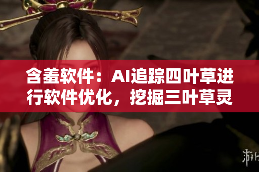 含羞軟件：AI追蹤四葉草進(jìn)行軟件優(yōu)化，挖掘三葉草靈感，提升用戶體驗(yàn)