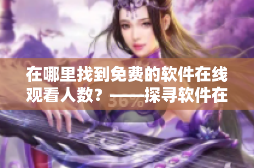 在哪里找到免費(fèi)的軟件在線觀看人數(shù)？——探尋軟件在線視頻平臺(tái)的奧秘！