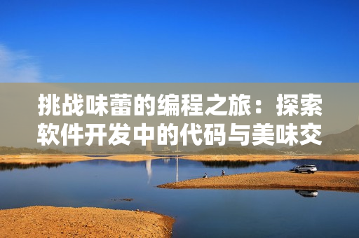 挑戰(zhàn)味蕾的編程之旅：探索軟件開發(fā)中的代碼與美味交織