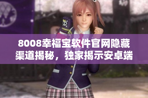 8008幸福寶軟件官網隱藏渠道揭秘，獨家揭示安卓端入口找法