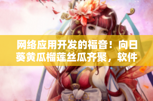 網(wǎng)絡(luò)應(yīng)用開發(fā)的福音！向日葵黃瓜榴蓮絲瓜齊聚，軟件菜單更加多姿多彩！