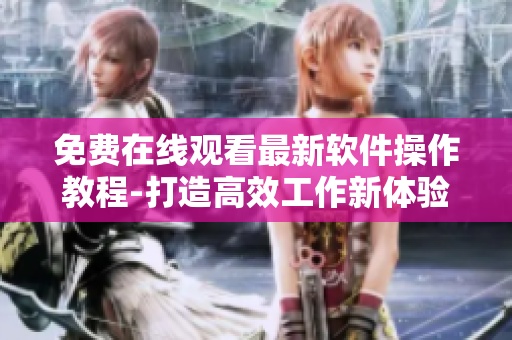 免費在線觀看最新軟件操作教程-打造高效工作新體驗