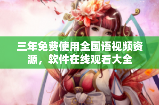 三年免費使用全國語視頻資源，軟件在線觀看大全
