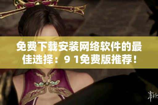 免費(fèi)下載安裝網(wǎng)絡(luò)軟件的最佳選擇：9 1免費(fèi)版推薦！