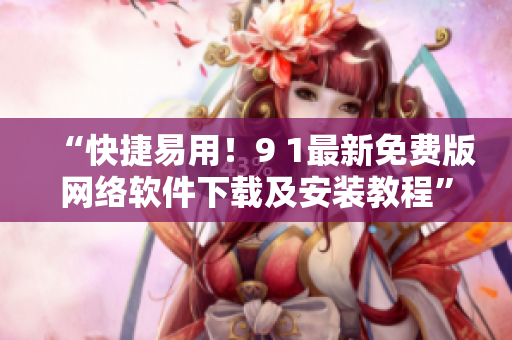 “快捷易用！9 1最新免費版網(wǎng)絡(luò)軟件下載及安裝教程”