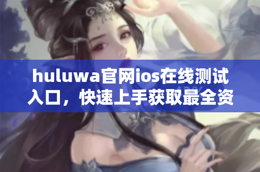 huluwa官網(wǎng)ios在線測試入口，快速上手獲取最全資訊！
