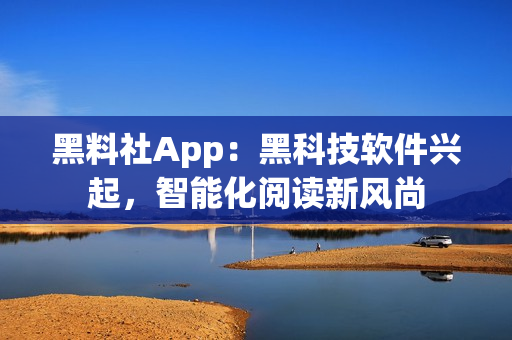 黑料社App：黑科技軟件興起，智能化閱讀新風(fēng)尚