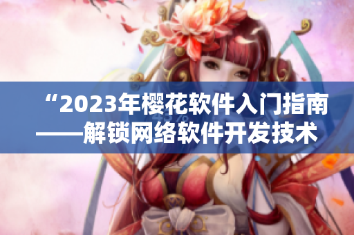 “2023年櫻花軟件入門(mén)指南——解鎖網(wǎng)絡(luò)軟件開(kāi)發(fā)技術(shù)”