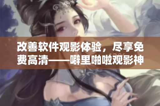 改善軟件觀影體驗，盡享免費高清——噼里啪啦觀影神器！