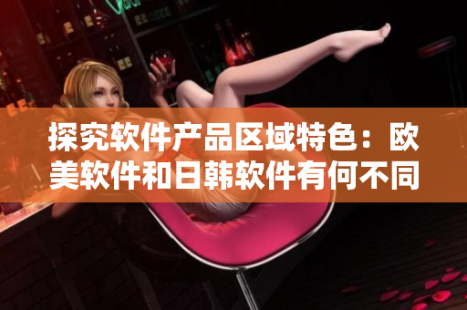 探究軟件產(chǎn)品區(qū)域特色：歐美軟件和日韓軟件有何不同？