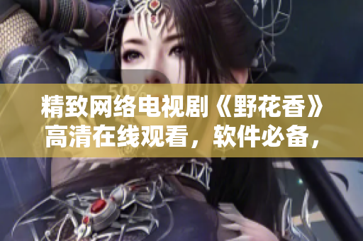 精致網(wǎng)絡(luò)電視劇《野花香》高清在線觀看，軟件必備，全程流暢愜意！